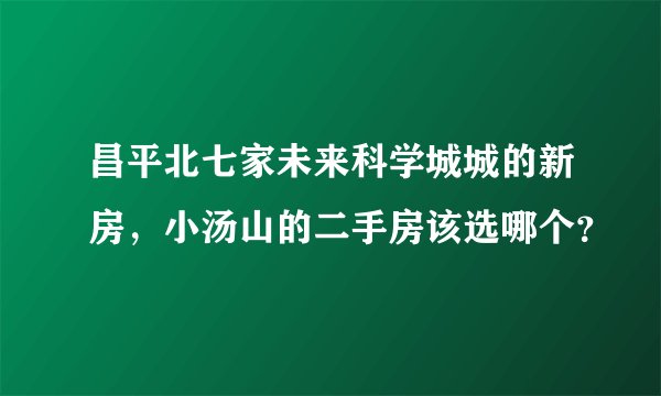 昌平北七家未来科学城城的新房，小汤山的二手房该选哪个？