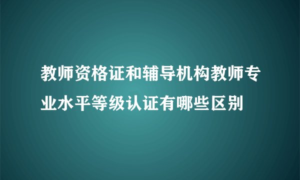 教师资格证和辅导机构教师专业水平等级认证有哪些区别