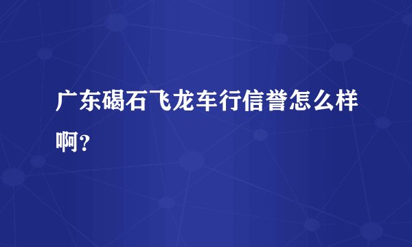 广东碣石飞龙车行信誉怎么样啊？