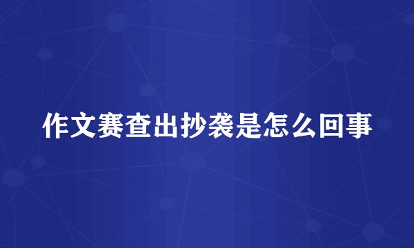 作文赛查出抄袭是怎么回事