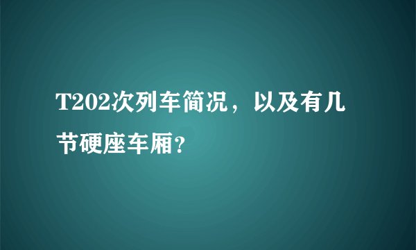 T202次列车简况，以及有几节硬座车厢？