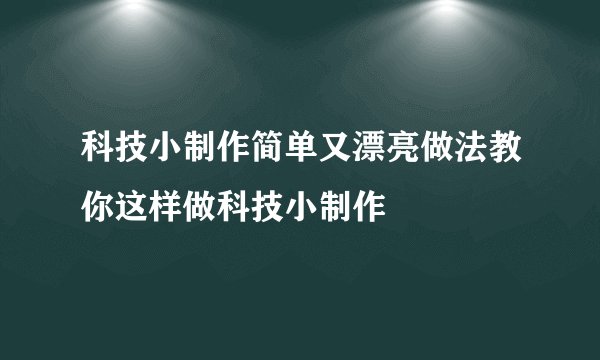 科技小制作简单又漂亮做法教你这样做科技小制作