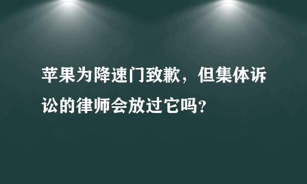 苹果为降速门致歉，但集体诉讼的律师会放过它吗？