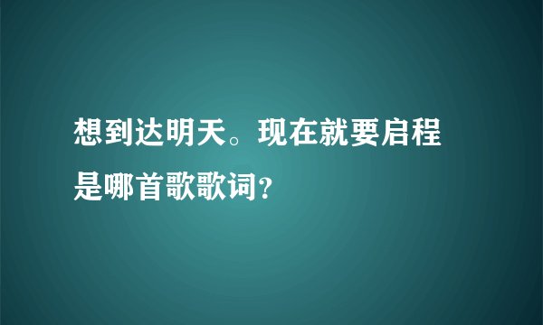 想到达明天。现在就要启程 是哪首歌歌词？