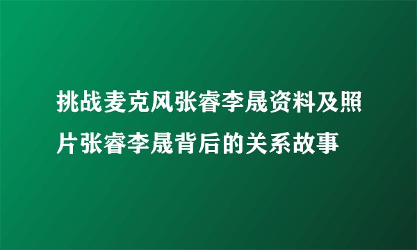 挑战麦克风张睿李晟资料及照片张睿李晟背后的关系故事