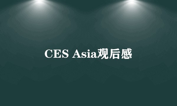 CES Asia观后感