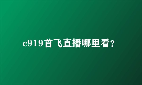 c919首飞直播哪里看？