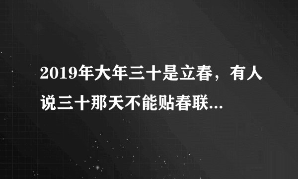 2019年大年三十是立春，有人说三十那天不能贴春联，可信吗？