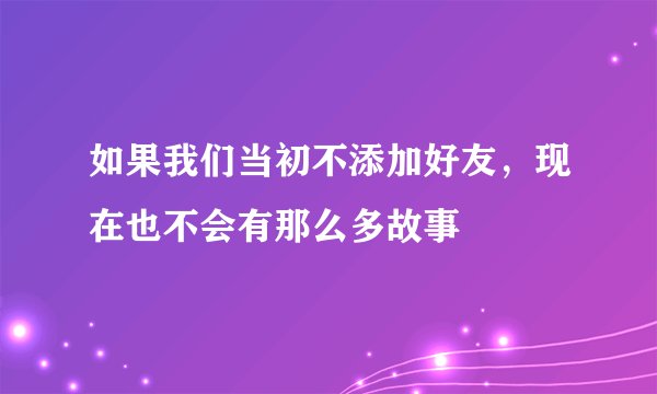 如果我们当初不添加好友，现在也不会有那么多故事