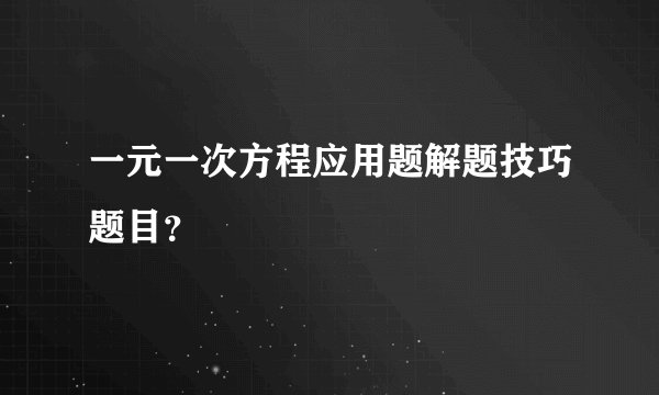 一元一次方程应用题解题技巧题目？
