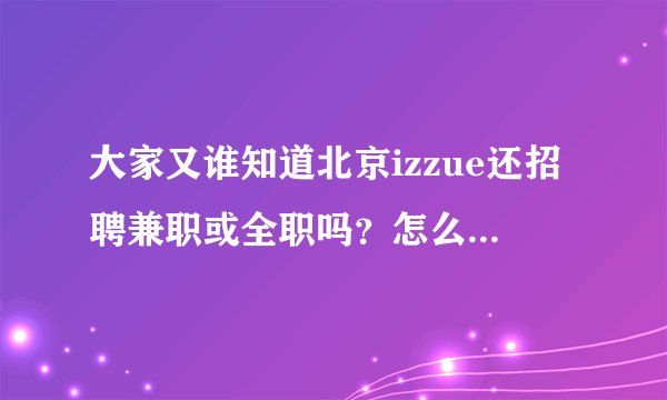 大家又谁知道北京izzue还招聘兼职或全职吗？怎么投简历？我是大三的学生 月工资多少钱？