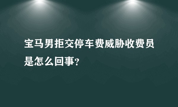宝马男拒交停车费威胁收费员是怎么回事？