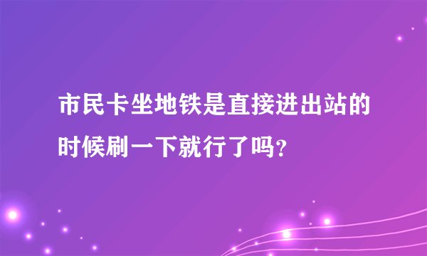 市民卡坐地铁是直接进出站的时候刷一下就行了吗?