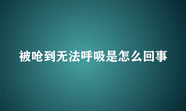 被呛到无法呼吸是怎么回事