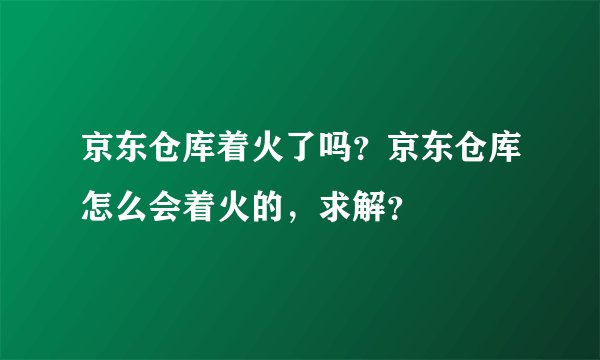 京东仓库着火了吗？京东仓库怎么会着火的，求解？