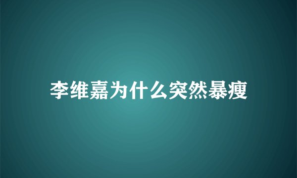 李维嘉为什么突然暴瘦