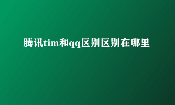 腾讯tim和qq区别区别在哪里