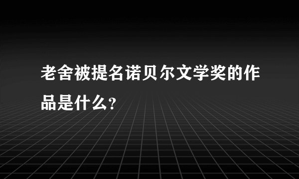 老舍被提名诺贝尔文学奖的作品是什么？