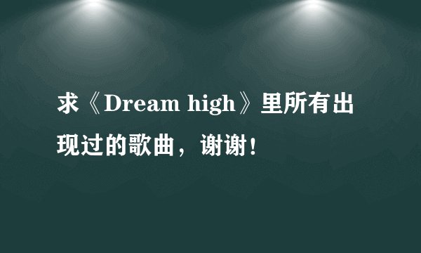 求《Dream high》里所有出现过的歌曲，谢谢！