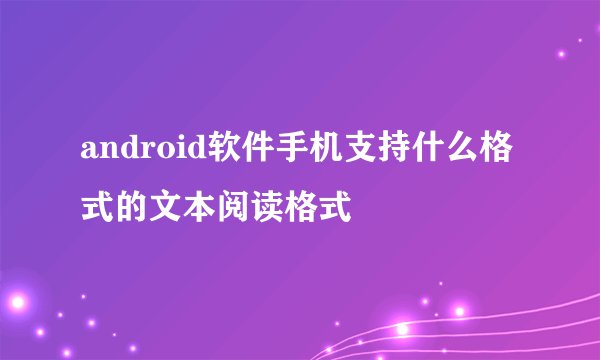 android软件手机支持什么格式的文本阅读格式