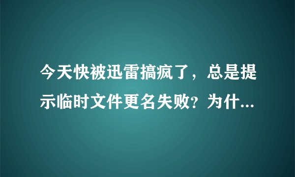今天快被迅雷搞疯了，总是提示临时文件更名失败？为什么？？？？？？？？
