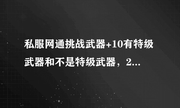 私服网通挑战武器+10有特级武器和不是特级武器，2种武器到底哪个好，真懂的来回答？
