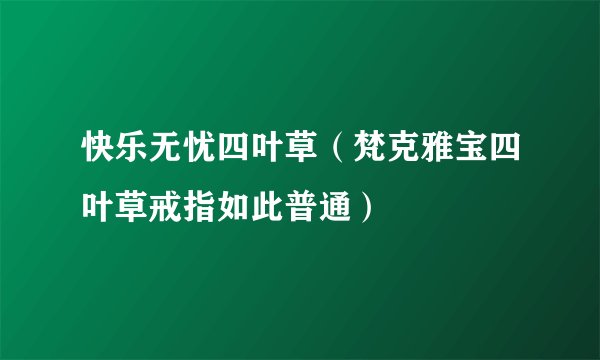 快乐无忧四叶草（梵克雅宝四叶草戒指如此普通）