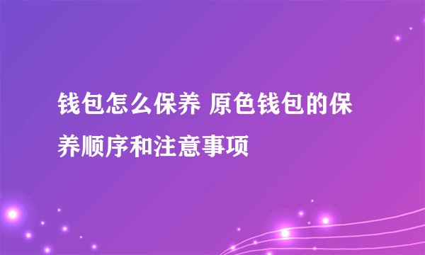 钱包怎么保养 原色钱包的保养顺序和注意事项