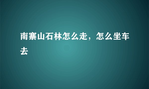 南寨山石林怎么走，怎么坐车去