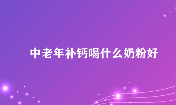 ​中老年补钙喝什么奶粉好