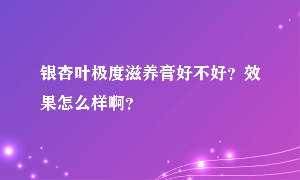 银杏叶极度滋养膏好不好？效果怎么样啊？